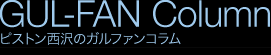 ピストン西沢のガルファンコラム